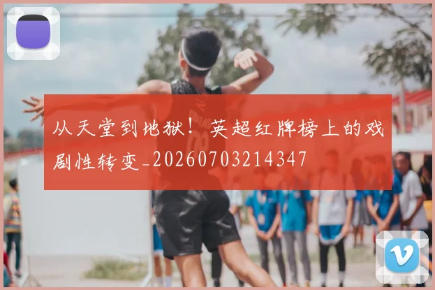 从天堂到地狱！英超红牌榜上的戏剧性转变_20260703214347