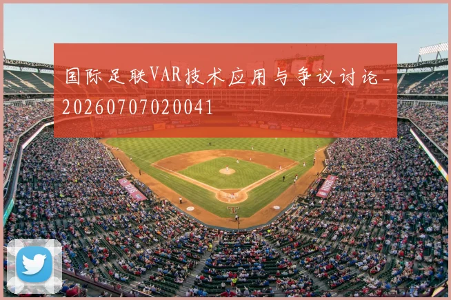 国际足联VAR技术应用与争议讨论_20260707020041