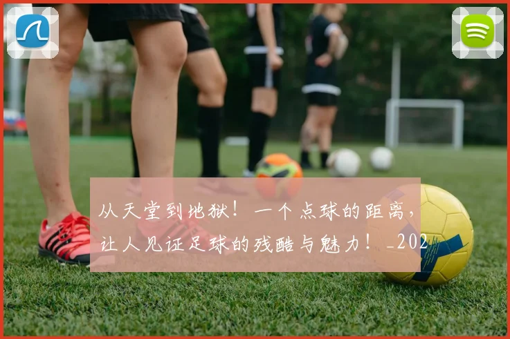 从天堂到地狱！一个点球的距离，让人见证足球的残酷与魅力！_20260703214344