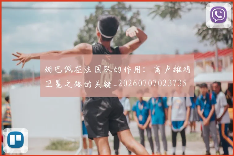 姆巴佩在法国队的作用：高卢雄鸡卫冕之路的关键_20260707023735