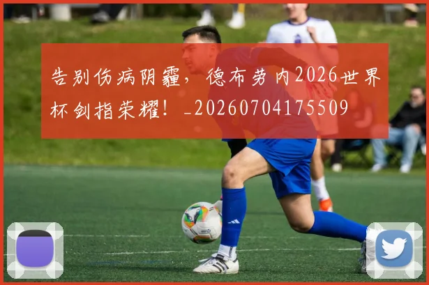 告别伤病阴霾,德布劳内2026世界杯剑指荣耀!_20260704175509