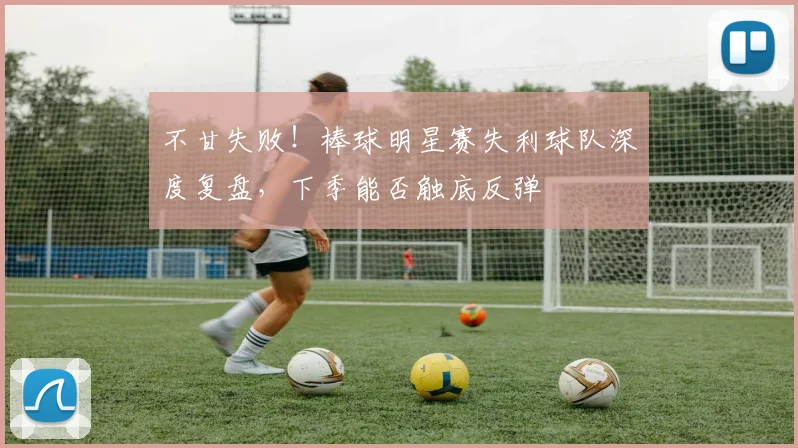 不甘失败!棒球明星赛失利球队深度复盘,下季能否触底反弹