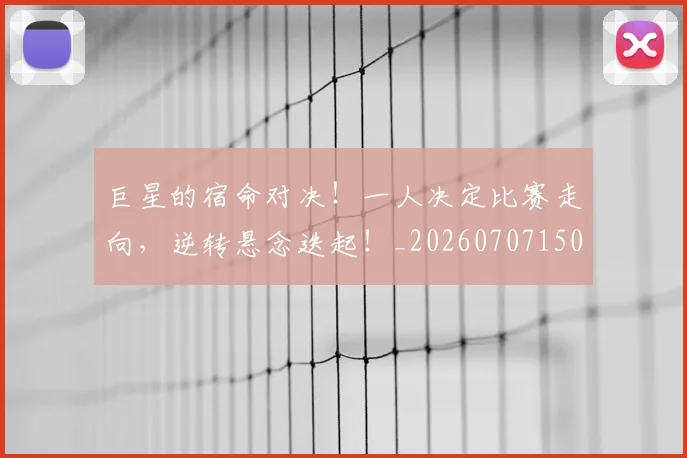 巨星的宿命对决！一人决定比赛走向，逆转悬念迭起！_20260707150501