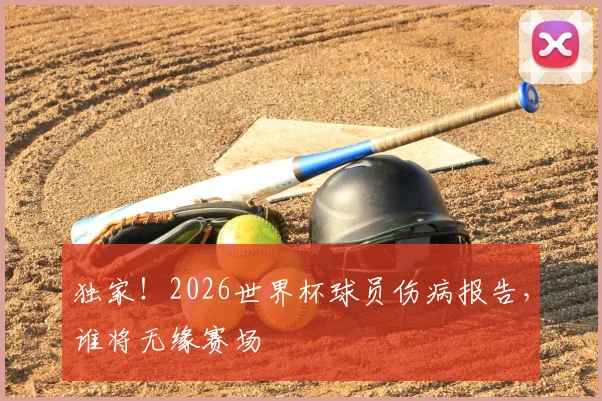 独家！2026世界杯球员伤病报告，谁将无缘赛场