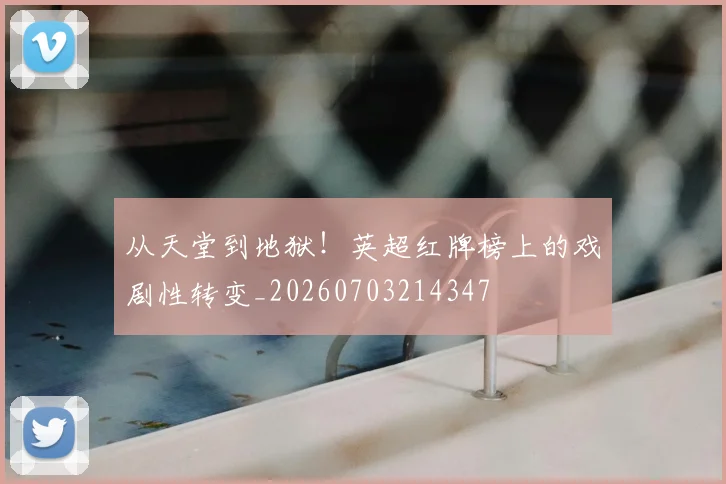 从天堂到地狱!英超红牌榜上的戏剧性转变_20260703214347