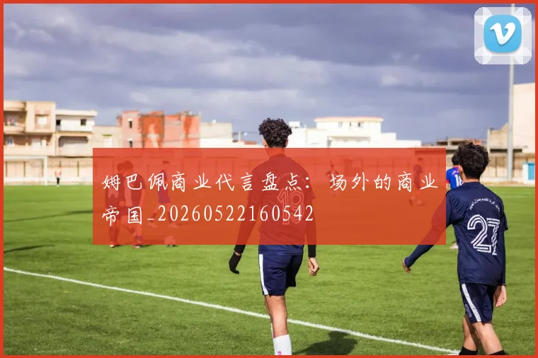 姆巴佩商业代言盘点：场外的商业帝国_20260522160542