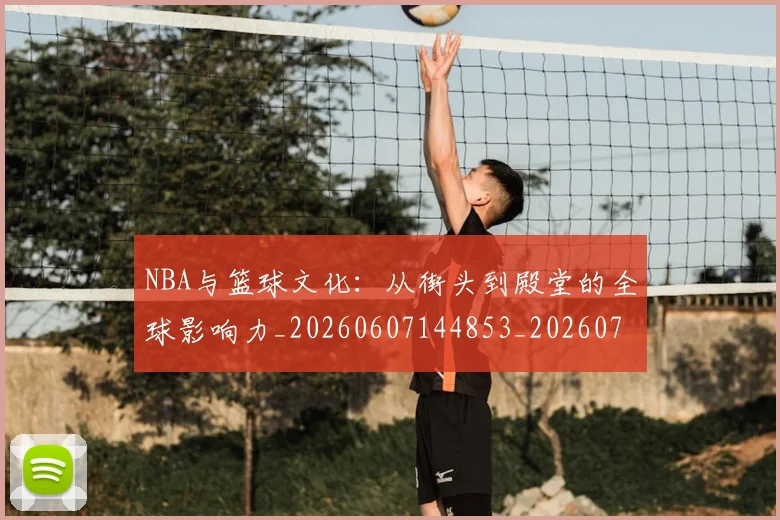 NBA与篮球文化：从街头到殿堂的全球影响力_20260607144853_20260702044910