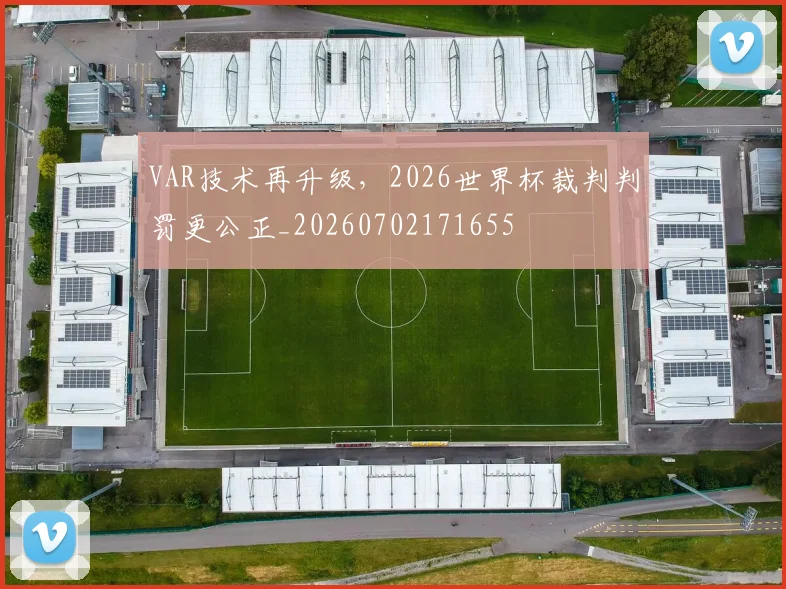 VAR技术再升级,2026世界杯裁判判罚更公正_20260702171655