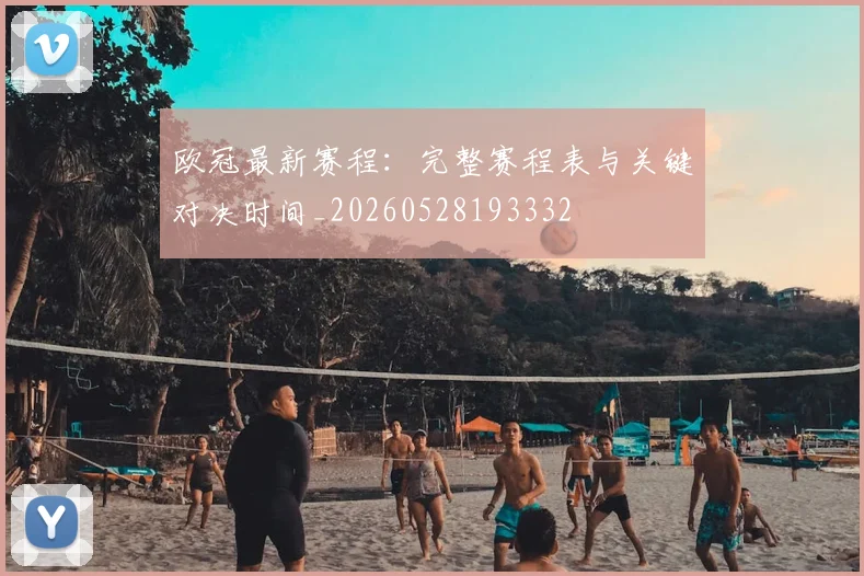 欧冠最新赛程：完整赛程表与关键对决时间_20260528193332