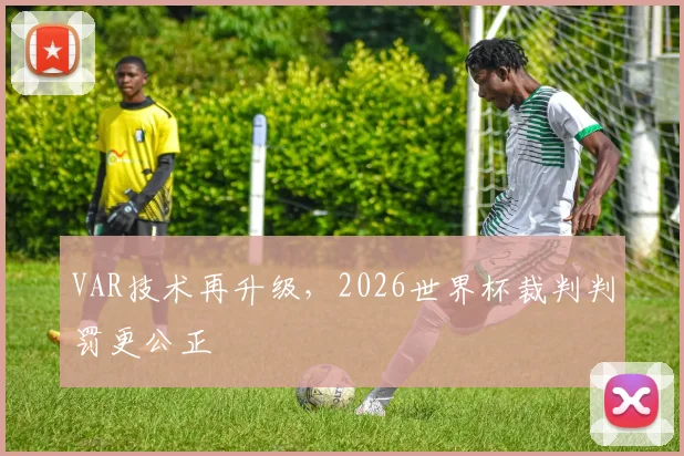 VAR技术再升级，2026世界杯裁判判罚更公正