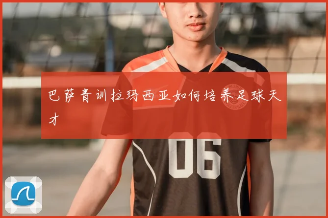 巴萨青训拉玛西亚如何培养足球天才