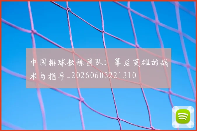 中国排球教练团队：幕后英雄的战术与指导_20260603221310