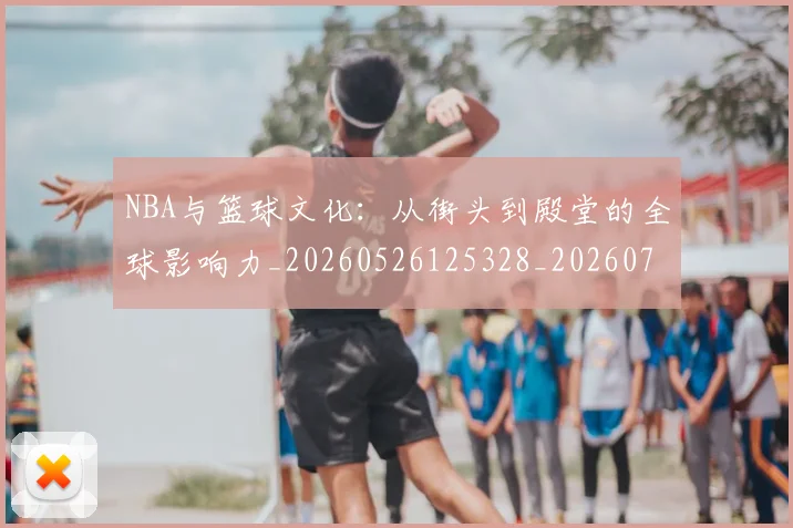 NBA与篮球文化：从街头到殿堂的全球影响力_20260526125328_20260702044908