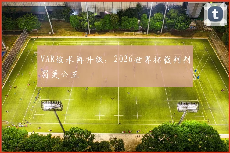 VAR技术再升级,2026世界杯裁判判罚更公正