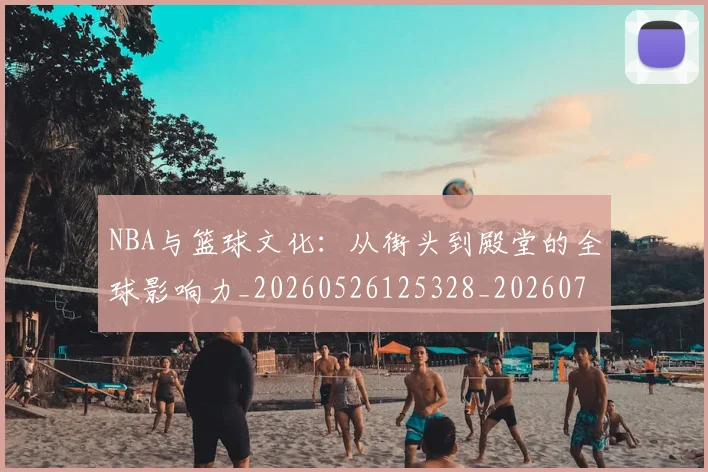 NBA与篮球文化：从街头到殿堂的全球影响力_20260526125328_20260702044908
