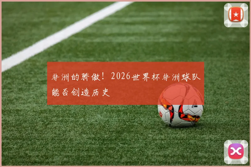 非洲的骄傲！2026世界杯非洲球队能否创造历史