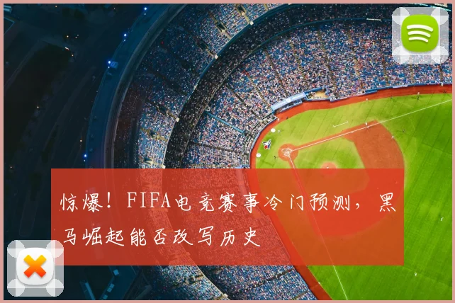 惊爆!FIFA电竞赛事冷门预测,黑马崛起能否改写历史