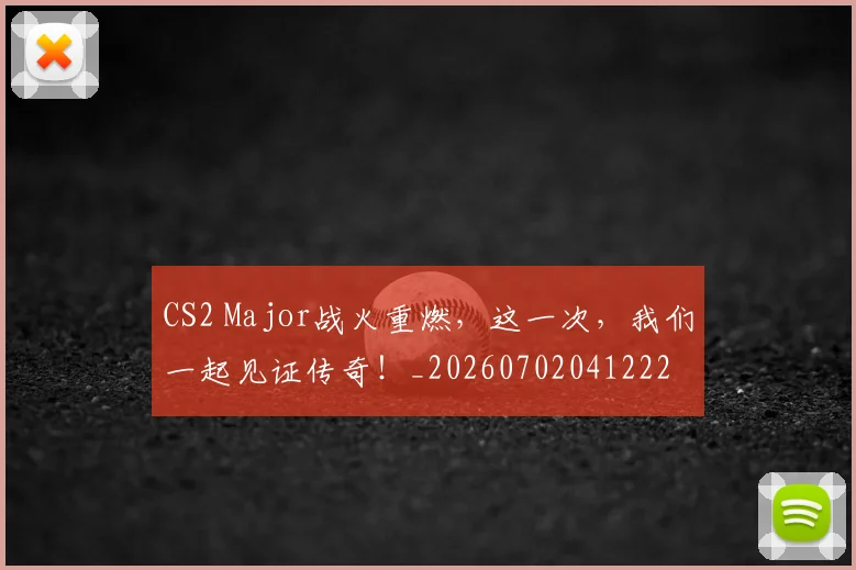 CS2 Major战火重燃，这一次，我们一起见证传奇！_20260702041222