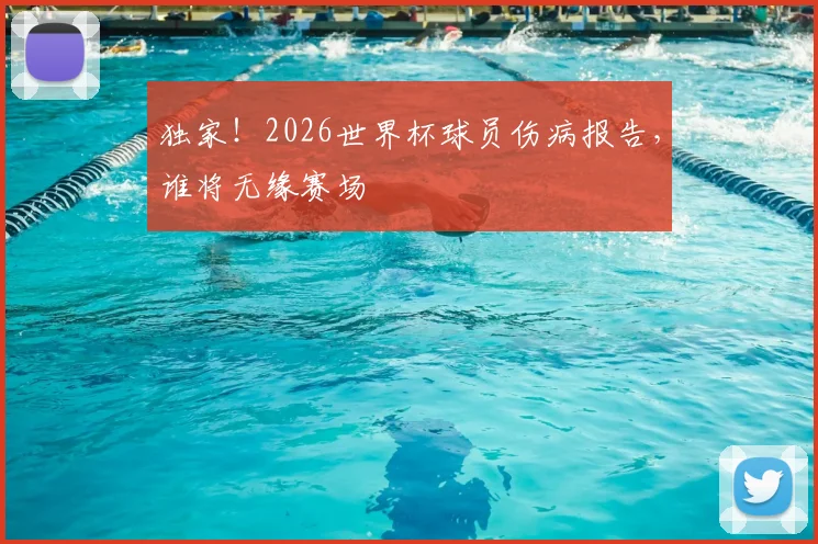独家！2026世界杯球员伤病报告，谁将无缘赛场