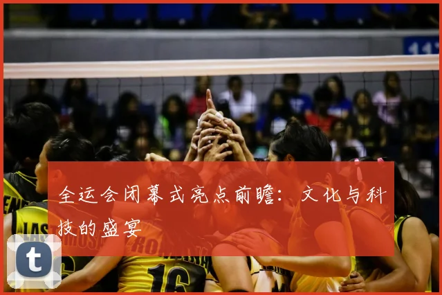 全运会闭幕式亮点前瞻:文化与科技的盛宴