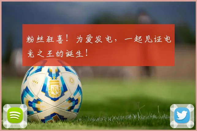粉丝狂喜！为爱发电，一起见证电竞之王的诞生！