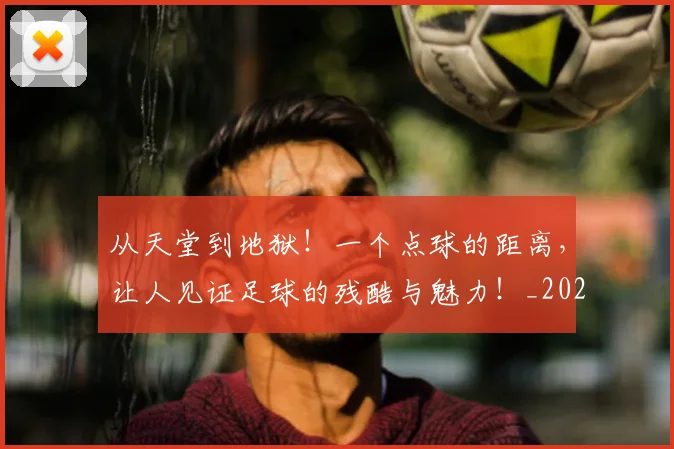 从天堂到地狱!一个点球的距离,让人见证足球的残酷与魅力!_20260703214344