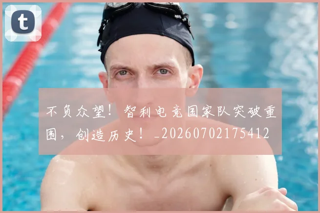 不负众望！智利电竞国家队突破重围，创造历史！_20260702175412