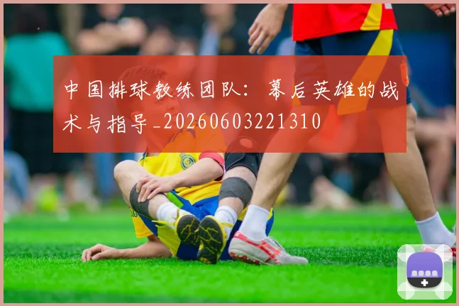 中国排球教练团队:幕后英雄的战术与指导_20260603221310