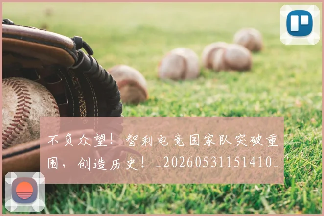 不负众望！智利电竞国家队突破重围，创造历史！_20260531151410_20260702175413