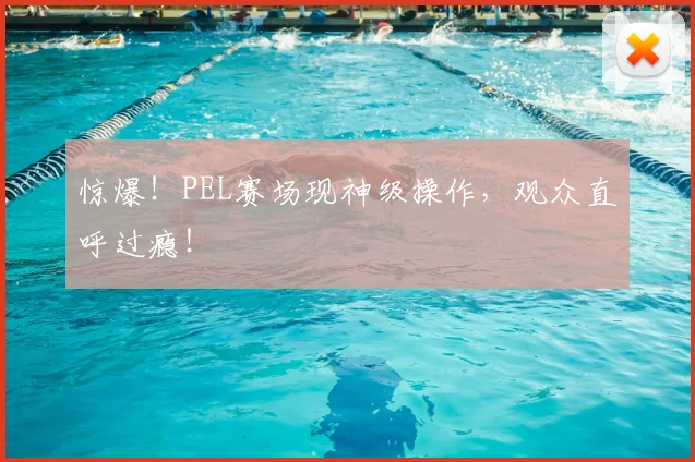 惊爆!PEL赛场现神级操作,观众直呼过瘾!