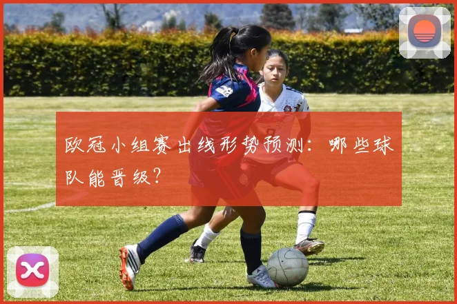 欧冠小组赛出线形势预测：哪些球队能晋级？