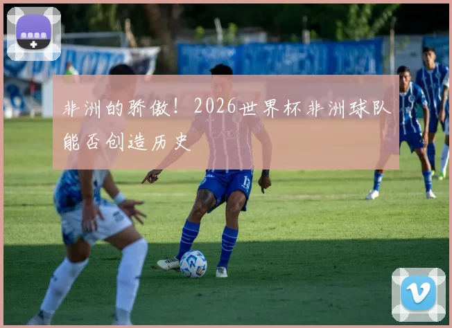 非洲的骄傲!2026世界杯非洲球队能否创造历史