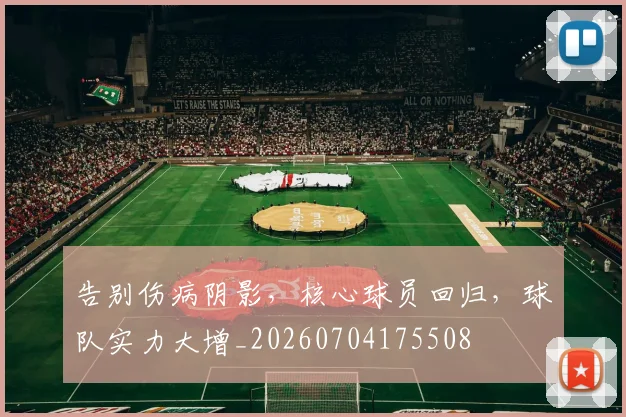 告别伤病阴影，核心球员回归，球队实力大增_20260704175508