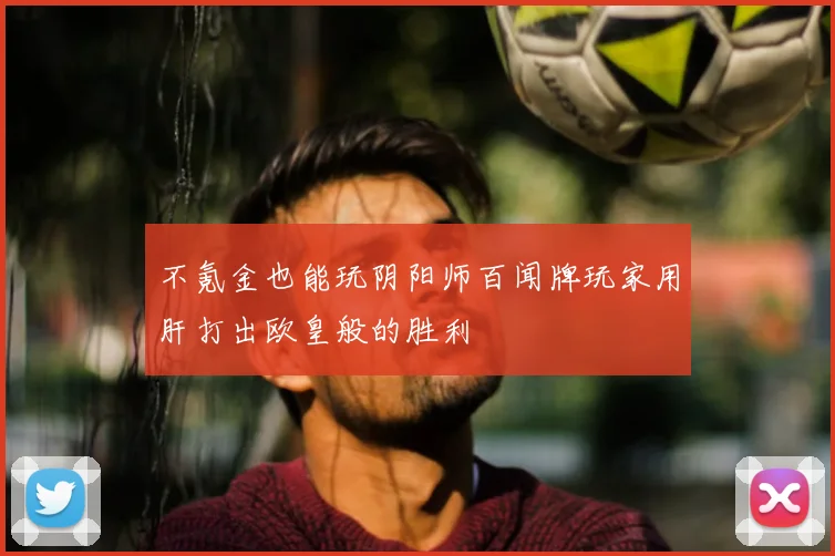 不氪金也能玩阴阳师百闻牌玩家用肝打出欧皇般的胜利