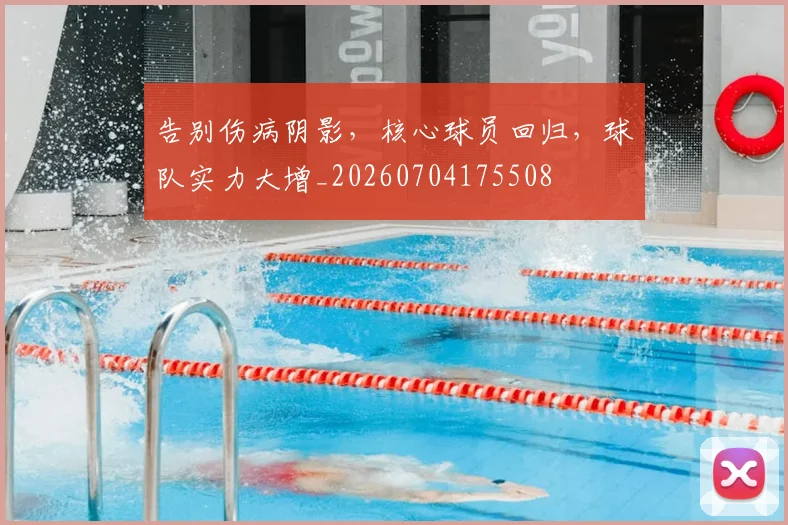 告别伤病阴影，核心球员回归，球队实力大增_20260704175508