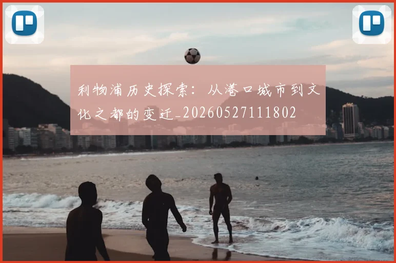 利物浦历史探索：从港口城市到文化之都的变迁_20260527111802