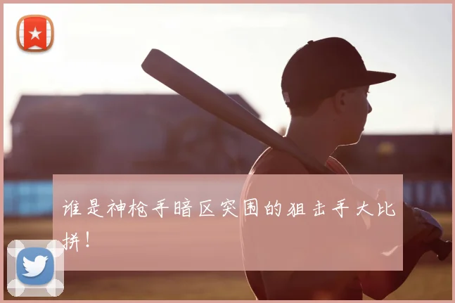 谁是神枪手暗区突围的狙击手大比拼!