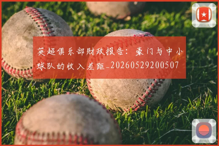 英超俱乐部财政报告：豪门与中小球队的收入差距_20260529200507