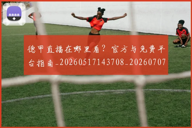 德甲直播在哪里看？官方与免费平台指南_20260517143708_20260707154111