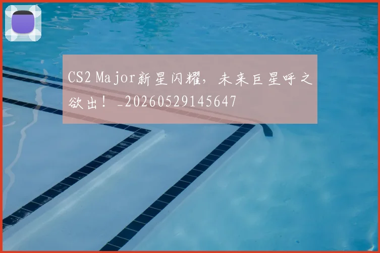 CS2 Major新星闪耀，未来巨星呼之欲出！_20260529145647