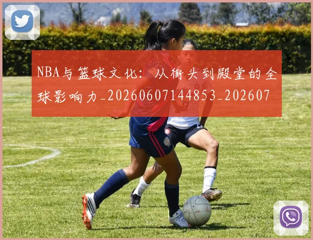NBA与篮球文化：从街头到殿堂的全球影响力_20260607144853_20260702044910