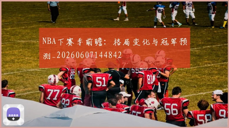 NBA下赛季前瞻：格局变化与冠军预测_20260607144842