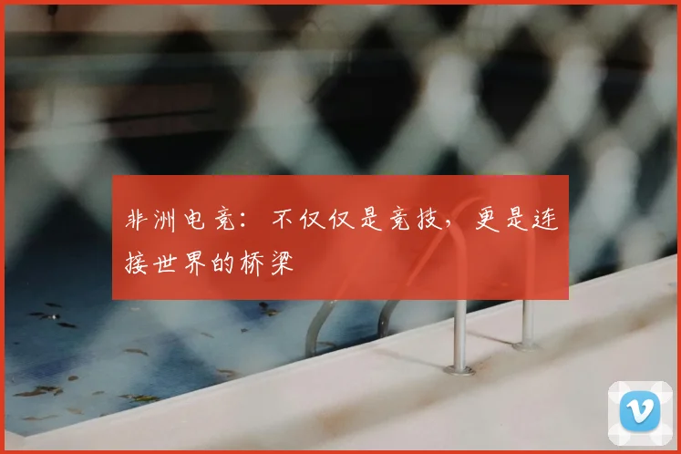 非洲电竞：不仅仅是竞技，更是连接世界的桥梁