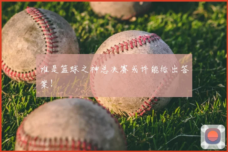 谁是篮球之神总决赛或许能给出答案！