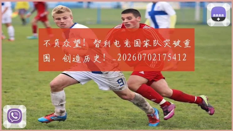 不负众望!智利电竞国家队突破重围,创造历史!_20260702175412