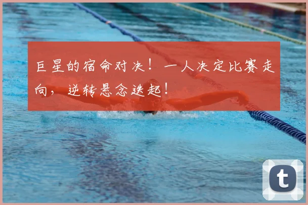 巨星的宿命对决！一人决定比赛走向，逆转悬念迭起！