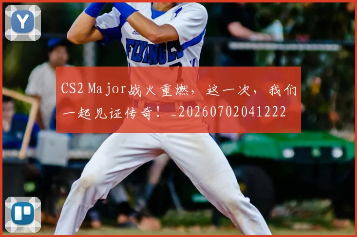 CS2 Major战火重燃,这一次,我们一起见证传奇!_20260702041222