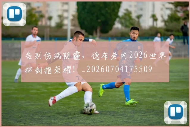 告别伤病阴霾,德布劳内2026世界杯剑指荣耀!_20260704175509