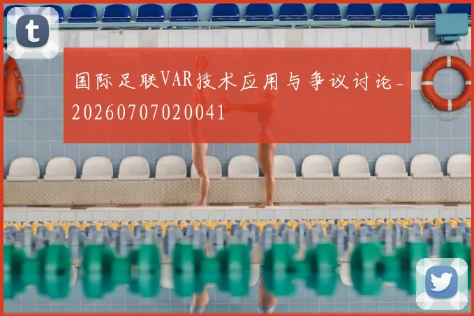 国际足联VAR技术应用与争议讨论_20260707020041